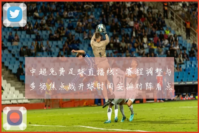 中超免费足球直播线：赛程调整与多场焦点战开球时间安排对阵看点