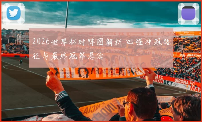 2026世界杯对阵图解析 四强冲冠路径与最终冠军悬念