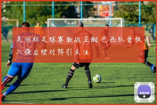 美洲杯足球赛激战正酣 巴西队晋级八强后续对阵引关注