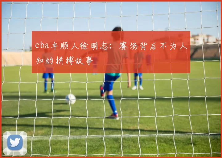 cba丰顺人徐明志：赛场背后不为人知的拼搏故事