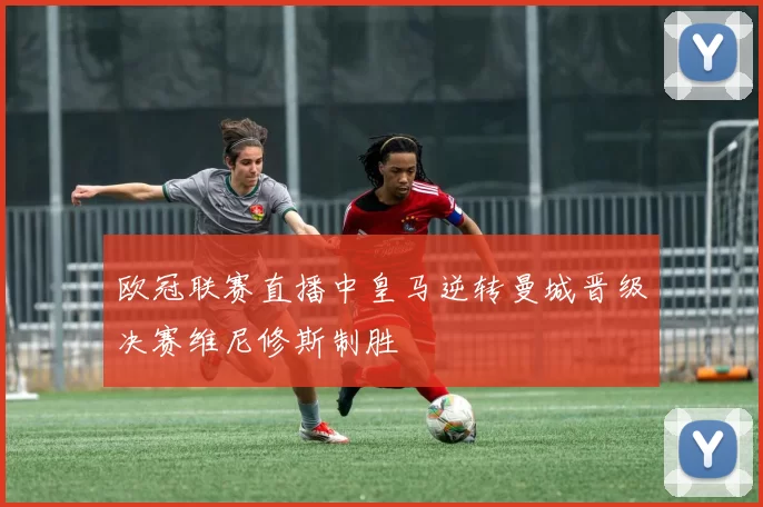 欧冠联赛直播中皇马逆转曼城晋级决赛维尼修斯制胜