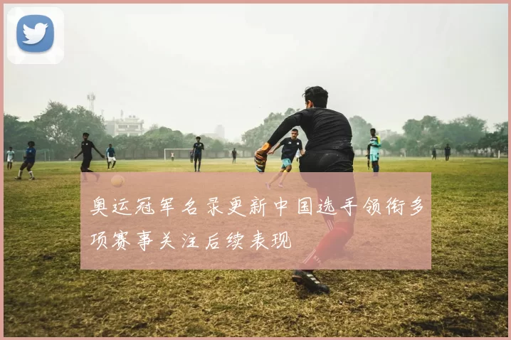 奥运冠军名录更新中国选手领衔多项赛事关注后续表现