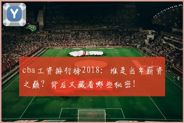cba工资排行榜2018:谁是当年薪资之巅?背后又藏着哪些秘密!