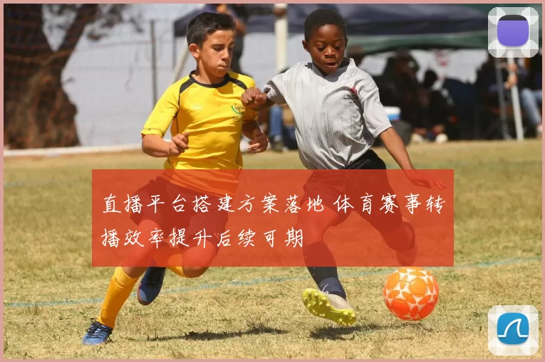 直播平台搭建方案落地 体育赛事转播效率提升后续可期