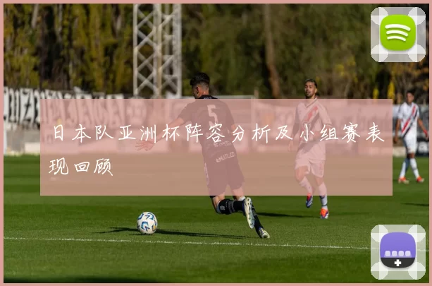 日本队亚洲杯阵容分析及小组赛表现回顾