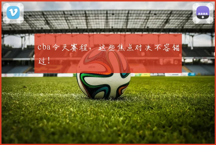 cba今天赛程，这些焦点对决不容错过！