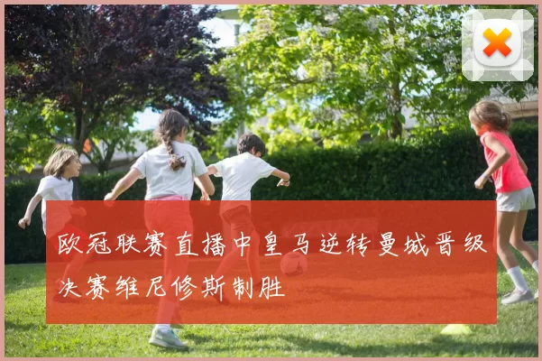 欧冠联赛直播中皇马逆转曼城晋级决赛维尼修斯制胜