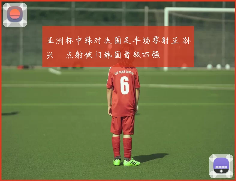 亚洲杯中韩对决国足半场零射正 孙兴慜点射破门韩国晋级四强