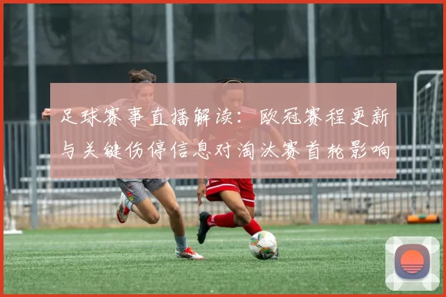 足球赛事直播解读：欧冠赛程更新与关键伤停信息对淘汰赛首轮影响
