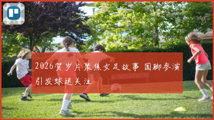 2026贺岁片聚焦女足故事 国脚参演引发球迷关注