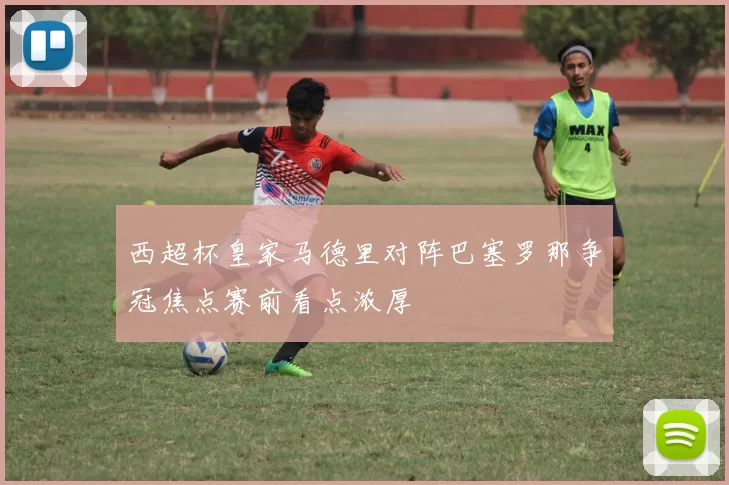 西超杯皇家马德里对阵巴塞罗那争冠焦点赛前看点浓厚