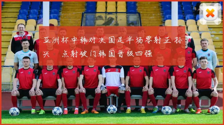 亚洲杯中韩对决国足半场零射正 孙兴慜点射破门韩国晋级四强
