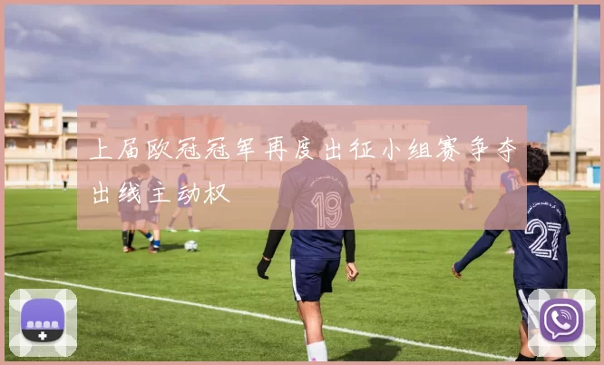 上届欧冠冠军再度出征小组赛争夺出线主动权