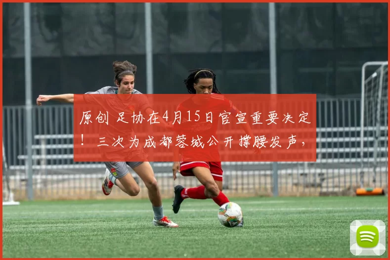 原创 足协在4月15日官宣重要决定！三次为成都蓉城公开撑腰发声，力挺俱乐部