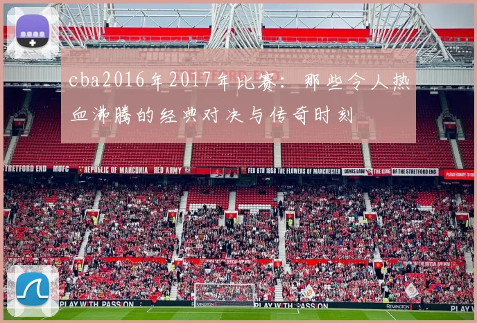 cba2016年2017年比赛：那些令人热血沸腾的经典对决与传奇时刻