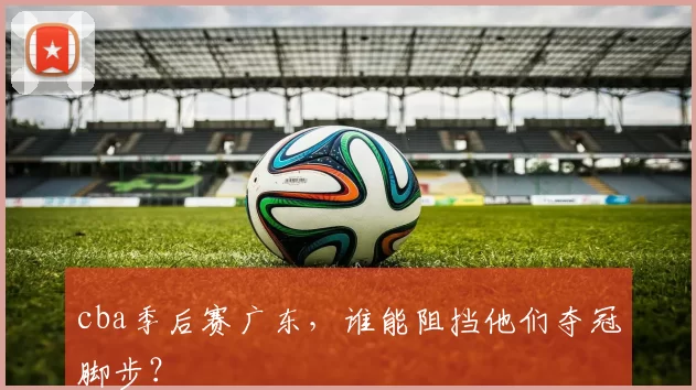 cba季后赛广东,谁能阻挡他们夺冠脚步?