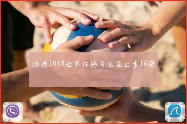 梅西2018世界杯憾负法国止步16强