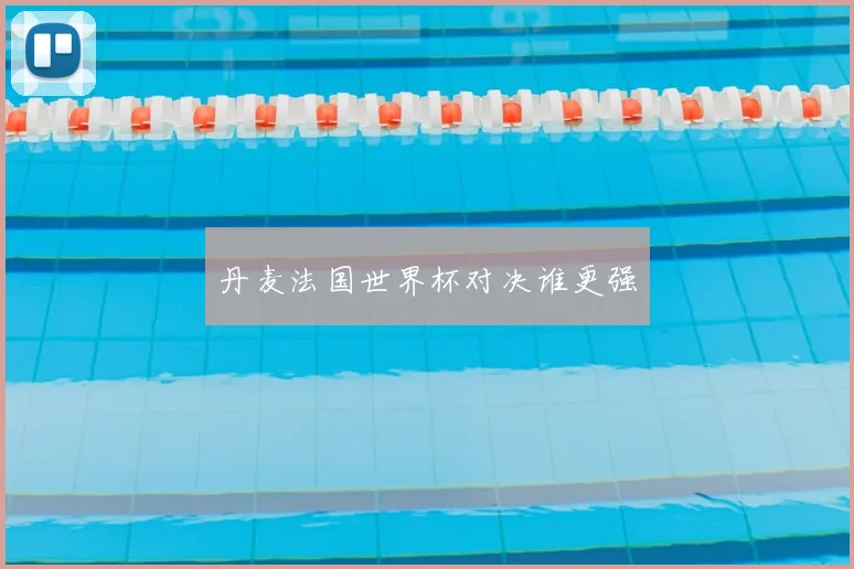 丹麦法国世界杯对决谁更强