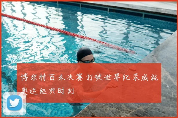 博尔特百米决赛打破世界纪录成就奥运经典时刻