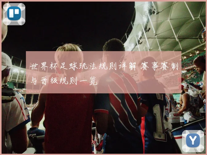 世界杯足球玩法规则详解 赛事赛制与晋级规则一览