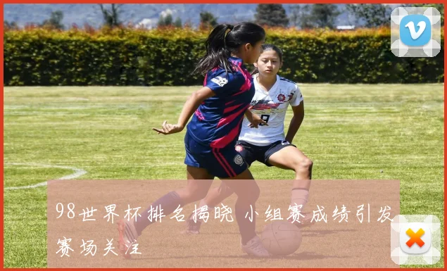 98世界杯排名揭晓 小组赛成绩引发赛场关注