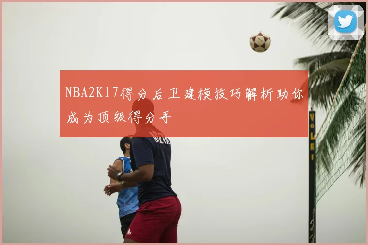 NBA2K17得分后卫建模技巧解析助你成为顶级得分手