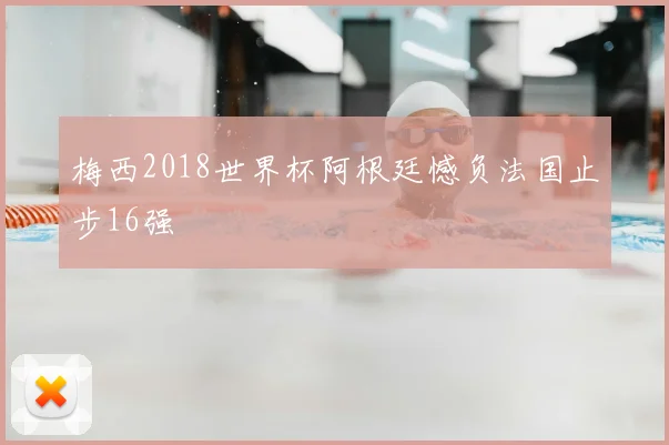 梅西2018世界杯阿根廷憾负法国止步16强