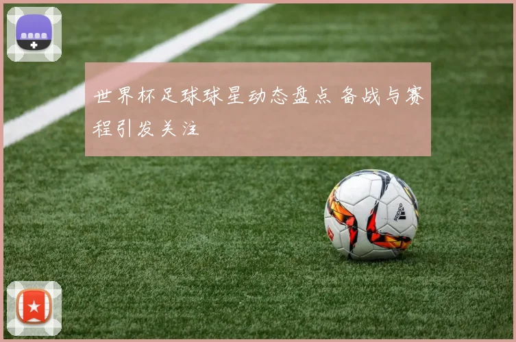 世界杯足球球星动态盘点 备战与赛程引发关注