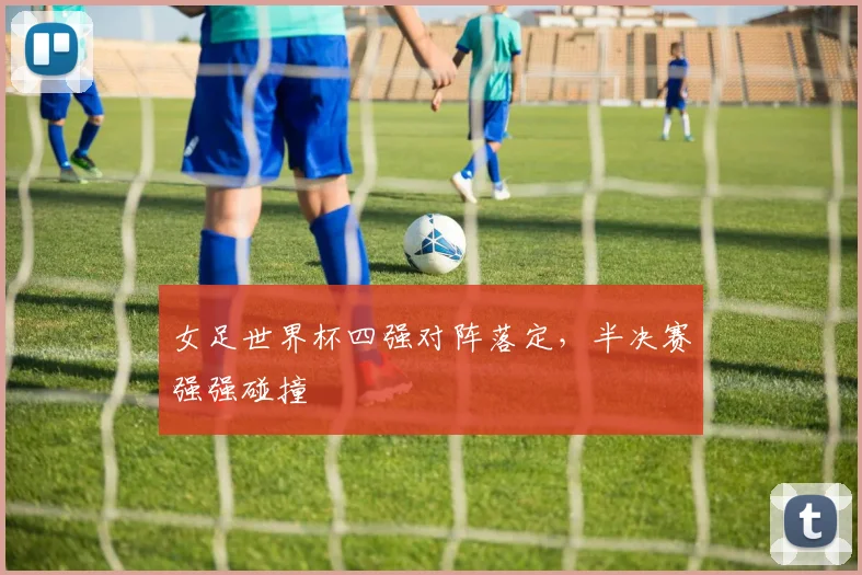 女足世界杯四强对阵落定，半决赛强强碰撞