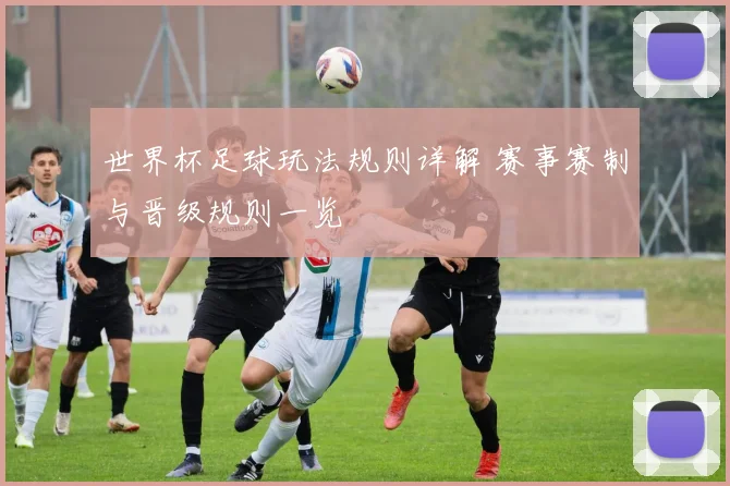 世界杯足球玩法规则详解 赛事赛制与晋级规则一览