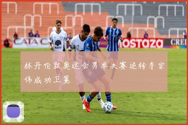 林丹伦敦奥运会男单决赛逆转李宗伟成功卫冕