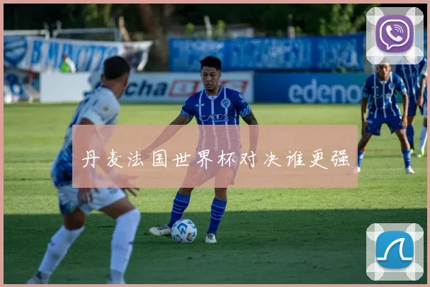 丹麦法国世界杯对决谁更强
