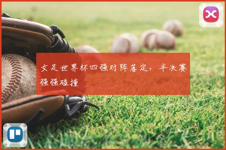 女足世界杯四强对阵落定,半决赛强强碰撞