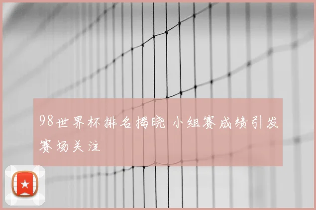 98世界杯排名揭晓 小组赛成绩引发赛场关注