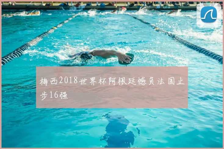 梅西2018世界杯阿根廷憾负法国止步16强