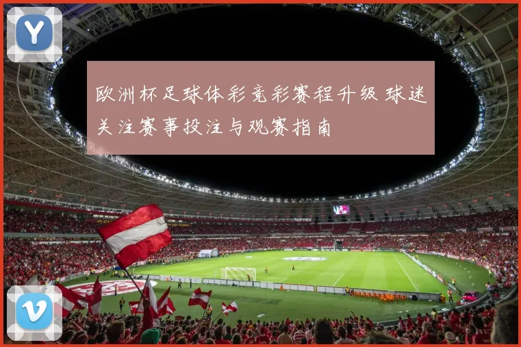 欧洲杯足球体彩竞彩赛程升级 球迷关注赛事投注与观赛指南