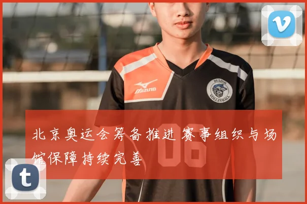 北京奥运会筹备推进 赛事组织与场馆保障持续完善