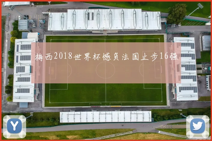 梅西2018世界杯憾负法国止步16强
